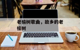 老榆树歌曲，故乡的老榆树