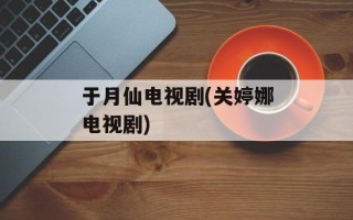 于月仙电视剧(关婷娜电视剧)