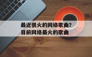 最近很火的网络歌曲？目前网络最火的歌曲