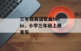 三年级英语歌曲hello，小学三年级上册音乐