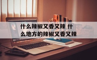什么辣椒又香又辣 什么地方的辣椒又香又辣
