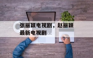 张丽颖电视剧，赵丽颖最新电视剧
