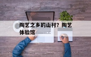 陶艺之乡的山村？陶艺体验馆