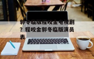 郭冬临版程咬金电视剧？程咬金郭冬临版演员表