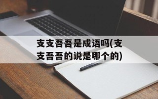 支支吾吾是成语吗(支支吾吾的说是哪个的)