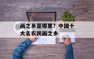 画之乡是哪里？中国十大名农民画之乡