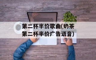 第二杯半价歌曲(奶茶第二杯半价广告语音)