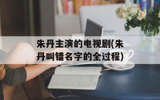 朱丹主演的电视剧(朱丹叫错名字的全过程)