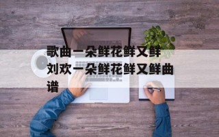 歌曲一朵鲜花鲜又鲜 刘欢一朵鲜花鲜又鲜曲谱