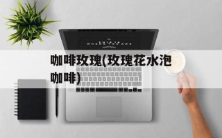 咖啡玫瑰(玫瑰花水泡咖啡)