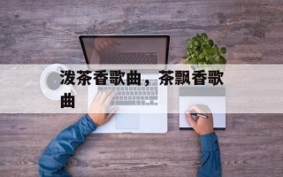 泼茶香歌曲，茶飘香歌曲
