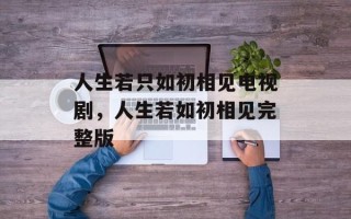 人生若只如初相见电视剧，人生若如初相见完整版