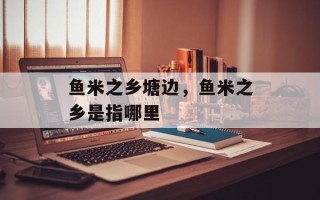 鱼米之乡塘边，鱼米之乡是指哪里