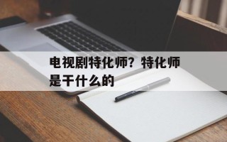 电视剧特化师？特化师是干什么的