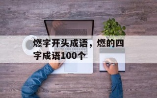 燃字开头成语，燃的四字成语100个