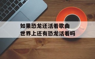 如果恐龙还活着歌曲 世界上还有恐龙活着吗