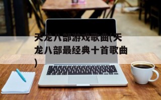 天龙八部游戏歌曲(天龙八部最经典十首歌曲)