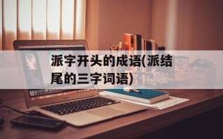 派字开头的成语(派结尾的三字词语)