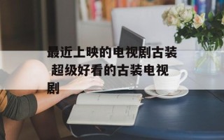 最近上映的电视剧古装 超级好看的古装电视剧