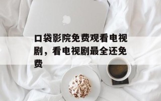 口袋影院免费观看电视剧，看电视剧最全还免费