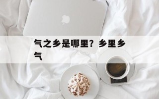 气之乡是哪里？乡里乡气