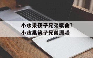 小水果筷子兄弟歌曲？小水果筷子兄弟原唱