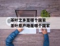 茶叶之乡是哪个国家 茶叶原产地是哪个国家