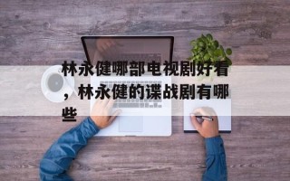 林永健哪部电视剧好看，林永健的谍战剧有哪些