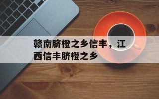 赣南脐橙之乡信丰，江西信丰脐橙之乡
