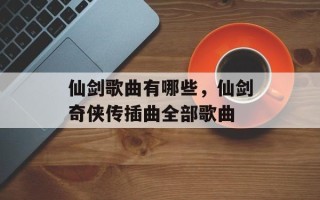 仙剑歌曲有哪些，仙剑奇侠传插曲全部歌曲