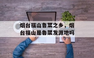 烟台福山鲁菜之乡，烟台福山是鲁菜发源地吗
