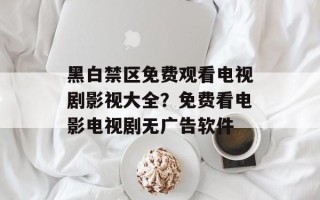 黑白禁区免费观看电视剧影视大全？免费看电影电视剧无广告软件