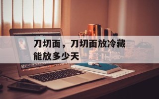 刀切面，刀切面放冷藏能放多少天