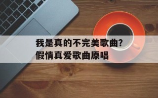 我是真的不完美歌曲？假情真爱歌曲原唱