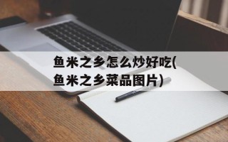 鱼米之乡怎么炒好吃(鱼米之乡菜品图片)