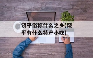 饶平俗称什么之乡(饶平有什么特产小吃)