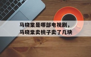 马晓棠是哪部电视剧，马晓棠卖桃子卖了几块