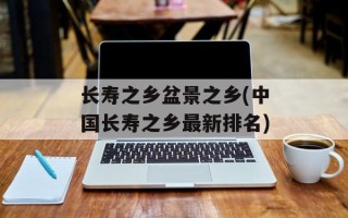 长寿之乡盆景之乡(中国长寿之乡最新排名)