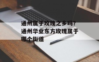 通州属于玫瑰之乡吗？通州华业东方玫瑰属于哪个街道