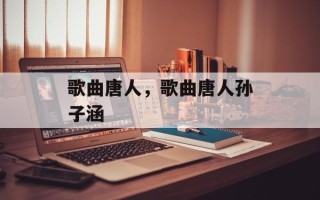 歌曲唐人，歌曲唐人孙子涵