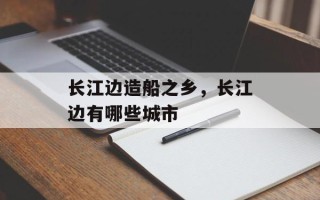 长江边造船之乡，长江边有哪些城市