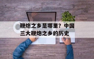 鞭炮之乡是哪里？中国三大鞭炮之乡的历史