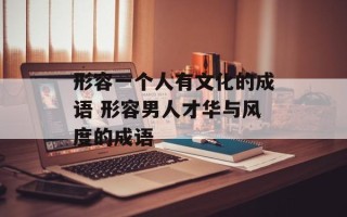 形容一个人有文化的成语 形容男人才华与风度的成语