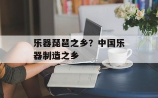 乐器琵琶之乡？中国乐器制造之乡