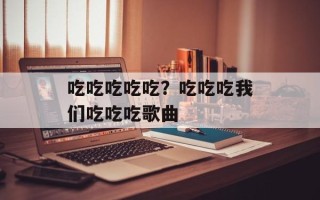 吃吃吃吃吃？吃吃吃我们吃吃吃歌曲