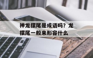 神龙摆尾是成语吗？龙摆尾一般来形容什么