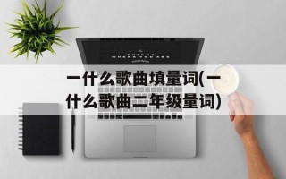 一什么歌曲填量词(一什么歌曲二年级量词)