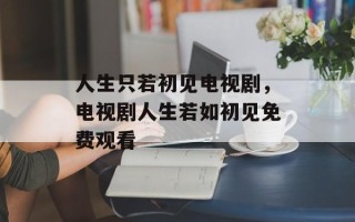 人生只若初见电视剧，电视剧人生若如初见免费观看