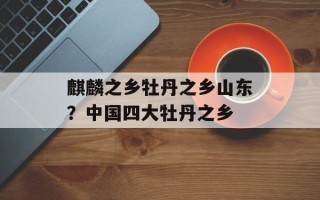 麒麟之乡牡丹之乡山东？中国四大牡丹之乡