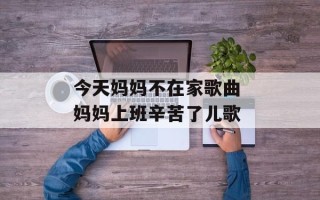 今天妈妈不在家歌曲 妈妈上班辛苦了儿歌